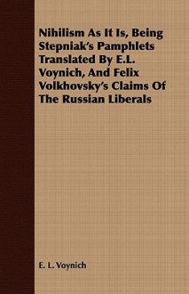 Nihilism as It Is, Being Stepniak's Pamphlets Translated by E.L. Voynich, and Felix Volkhovsky's Claims of the Russian Liberals - Ethel Lilian Voynich