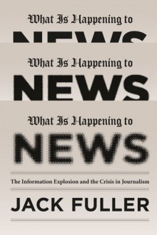 What Is Happening to News: The Information Explosion and the Crisis in Journalism - Jack Fuller