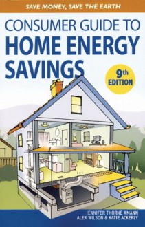 Consumer Guide to Home Energy Savings, 9th Edition: Save Money, Save the Earth - Jennifer Thorne Amann, Alex Wilson