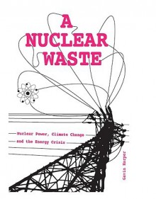 A Nuclear Waste: Nuclear Power, Climate Change and the Energy Crisis - Gavin D.J. Harper