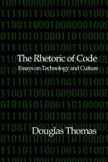 The Rhetoric of Code: Essays on Technology and Culture - Douglas Thomas