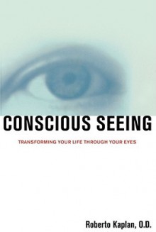 Conscious Seeing: Transforming Your Life Through Your Eyes - Robert M. Kaplan