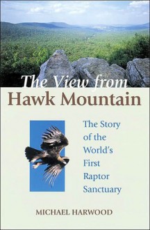 The View from Hawk Mountain: The Story of the World's First Raptor Sanctuary - Michael Harwood