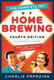 The Complete Joy of Homebrewing Fourth Edition: Fully Revised and Updated - Charles Papazian