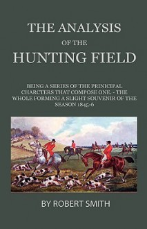 The Analysis of the Hunting Field - Being a Series of Sketches of the Principal Characters That Compose One. the Whole Forming a Slight Souvenir of th - Robert Smith