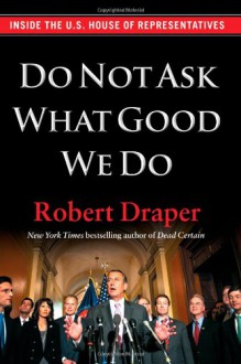 Do Not Ask What Good We Do: Inside the U.S. House of Representatives - Robert Draper