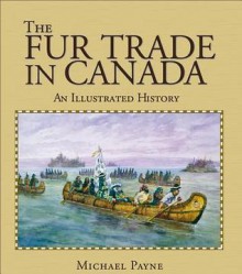 The Fur Trade In Canada: An Illustrated History - Michael Payne