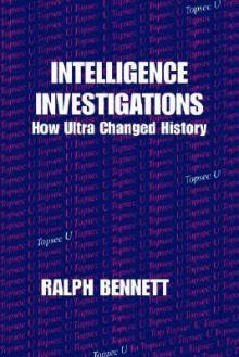 Intelligence Investigations: How Ultra Changed History - Ralph Bennett