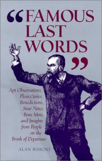 Famous Last Words: Apt Observations, Pleas, Curses, Benedictions, Sour Notes, Bon Mots, and Insights from People on the Brink of Departur - Alan Bisbort