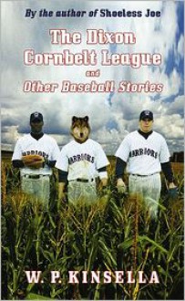 The Dixon Cornbelt League and Other Baseball Stories - W.P. Kinsella