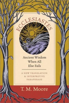 Ecclesiastes: Ancient Wisdom When All Else Fails: A New Translation & Interpretive Paraphrase - T.M. Moore