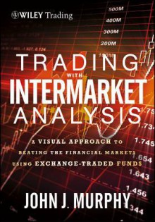 Trading with Intermarket Analysis: A Visual Approach to Beating the Financial Markets Using Exchange-Traded Funds - John J. Murphy