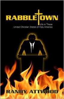 Rabbletown: Life in These United Christian States of Holy America - Randy Attwood