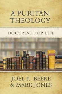 A Puritan Theology: Doctrine for Life - Joel R. Beeke, Mark Jones