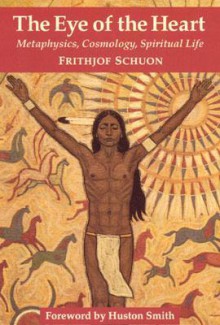 The Eye of the Heart: Metaphysics, Cosmology, Spiritual Life (Library of Traditional Wisdom) - Frithjof Schuon, Huston Smith