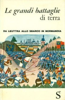 Le grandi battaglie di terra. Da Leuttra allo sbarco in Normandia - Aldo Lualdi, Guido Crepax, Sergio Martini