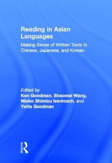 Reading in Asian Languages: Making Sense of Written Texts in Chinese, Japanese, and Korean - Kenneth S. Goodman, Shaomei Wang, Meiko Iventosch, Yetta M. Goodman