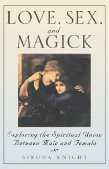 Love, Sex And Magick: Exploring the Spiritual Union Between Male and Female - Sirona Knight