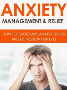 Anxiety Management & Relief - How To Overcome Anxiety, Stress And Depression For Life! (Anxiety, Anxiety Management, Anxiety Relief) - John Dunn