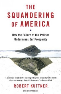 The Squandering of America: How the Failure of Our Politics Undermines Our Prosperity - Robert Kuttner