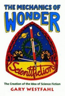 Mechanics of Wonder: The Creation of the Idea of Science Fiction - Gary Westfahl