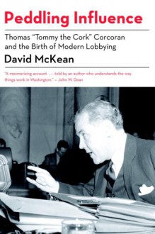 Peddling Influence: Thomas "Tommy the Cork" Corcoran and the Birth of Modern Lobbying - David McKean