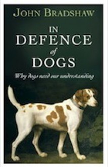 In Defence of Dogs: Why Dogs Need Our Understanding - John Bradshaw