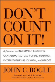 Don't Count on It!: Reflections on Investment Illusions, Capitalism, "Mutual" Funds, Indexing, Entrepreneurship, Idealism, and Heroes - John C. Bogle, Alan S. Blinder