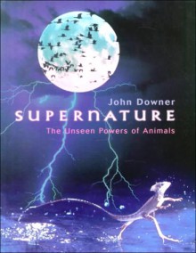 Supernature: The Unseen Powers Of Animals - John Downer