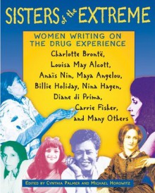 Sisters of the Extreme: Women Writing on the Drug Experience: <BR>Charlotte Brontë, Louisa May Alcott, Anaïs Nin, Maya Angelou, Billie Holiday, Nina Hagen, ... di Prima, Carrie Fisher, and Many Others - Cynthia Palmer, Michael Horowitz