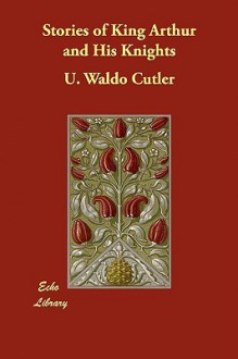 Stories of King Arthur and His Knights - U. Waldo Cutler