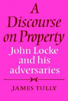 A Discourse on Property: John Locke and His Adversaries - James Tully