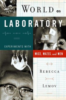 World As Laboratory: Experiments With Mice, Mazes, And Men - Rebecca Lemov