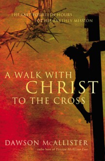 A Walk with Christ to the Cross: The Last Fourteen Hours of His Earthly Mission - Dawson McAllister