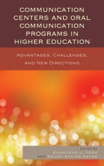 Communication Centers and Oral Communication Programs in Higher Education: Advantages, Challenges, and New Directions - Eunkyong Lee Yook