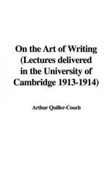 On the Art of Writing (Lectures Delivered in the University of Cambridge 1913-1914) - Arthur Quiller-Couch