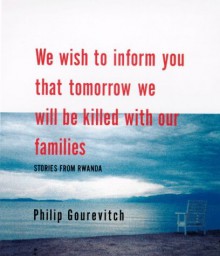 We Wish to Inform You That Tomorrow We Will be Killed With Our Families: Stories from Rwanda - Philip Gourevitch