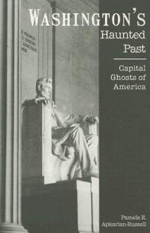 Washington's Haunted Past: Capital Ghosts of America - Pamela E. Apkarian-Russell