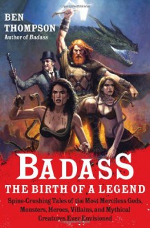 Badass: The Birth of a Legend: Spine-Crushing Tales of the Most Merciless Gods, Monsters, Heroes, Villains, and Mythical Creatures Ever Envisioned - Ben Thompson