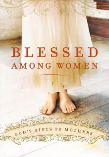 Blessed Among Women: God's Gift of Motherhood - Thomas Nelson Publishers