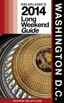 Washington, D.C. - Delaplaine's 2014 Long Weekend Guide (Long Weekend Guides) - Andrew Delaplaine