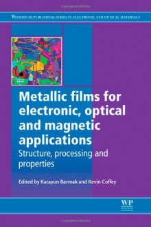 Metallic films for electronic, optical and magnetic applications: Structure, processing and properties - Katayun Barmak, Kevin Coffey