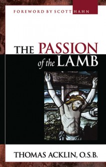 The Passion of the Lamb: God's Love Poured Out in Jesus - Thomas Acklin, Scott Hahn