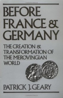 Before France and Germany: The Creation and Transformation of the Merovingian World - Patrick J. Geary