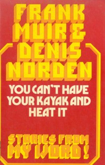 You can't have your kayak and heat it: Stories from My word! - Frank Muir, Denis Norden