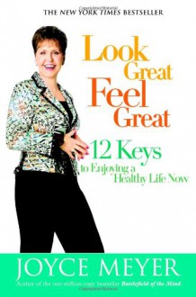 Look Great, Feel Great: 12 Keys to Enjoying a Healthy Life Now - Joyce Meyer, Rowan Jacobsen