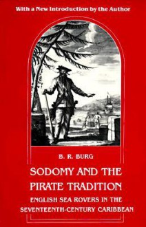 Sodomy and the Pirate Tradition: English Sea Rovers in the Seventeenth-Century Caribbean - B.R. Burg