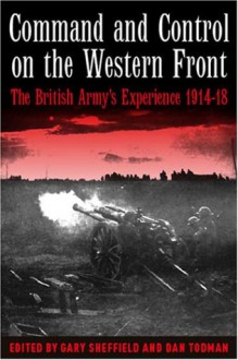 Command and Control on the Western Front: The British Army's Experience 1914-18 - Gary Sheffield, Dan Todman