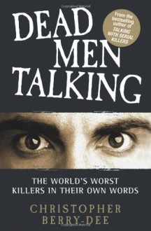 Dead Men Talking: The World's Worst Killers in Their Own Words - Christopher Berry-Dee