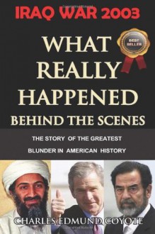 IRAQ WAR 2003: What Really Happened Behind The Scenes: The Story Of The Greatest Blunder In American History (The Coyote Report) - Charles Edmund Coyote